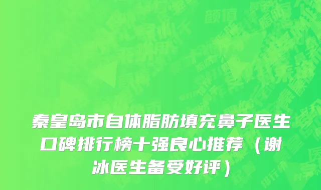 秦皇岛市自体脂肪填充鼻子医生口碑排行榜十强良心推荐（谢冰医生备受好评）