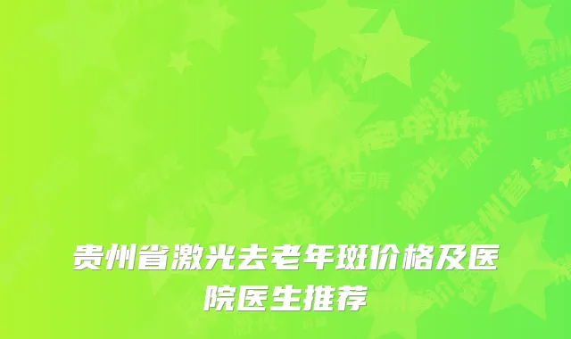 贵州省激光去老年斑价格及医院医生推荐