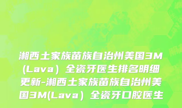 湘西土家族苗族自治州美国3M(Lava）全瓷牙医生排名明细更新-湘西土家族苗族自治州美国3M(Lava）全瓷牙口腔医生