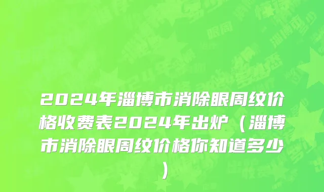 2024年淄博市消除眼周纹价格收费表2024年出炉（淄博市消除眼周纹价格你知道多少）