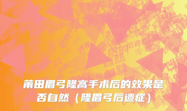 莆田眉弓隆高手术后的效果是否自然（隆眉弓后遗症）