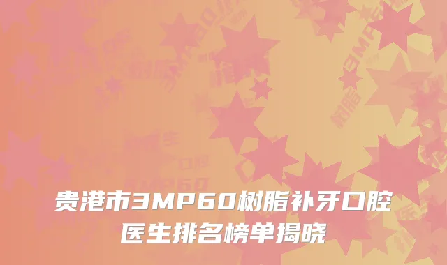 贵港市3MP60树脂补牙口腔医生排名榜单揭晓