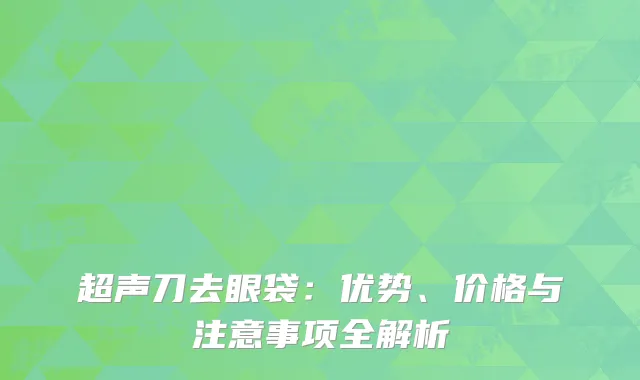 超声刀去眼袋：优势、价格与注意事项全解析