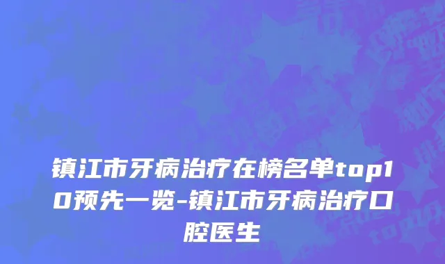 镇江市牙病治疗在榜名单top10预先一览-镇江市牙病治疗口腔医生