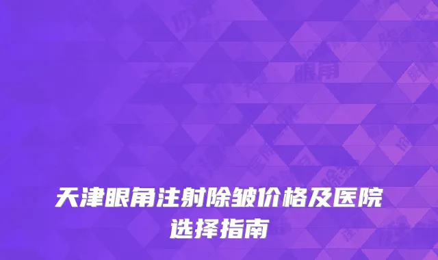 天津眼角注射除皱价格及医院选择指南