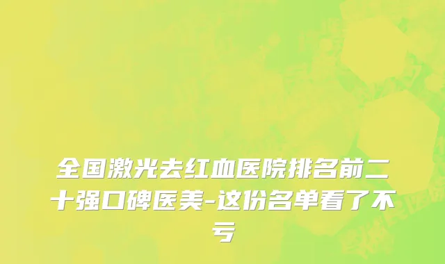 全国激光去红血医院排名前二十强口碑医美-这份名单看了不亏