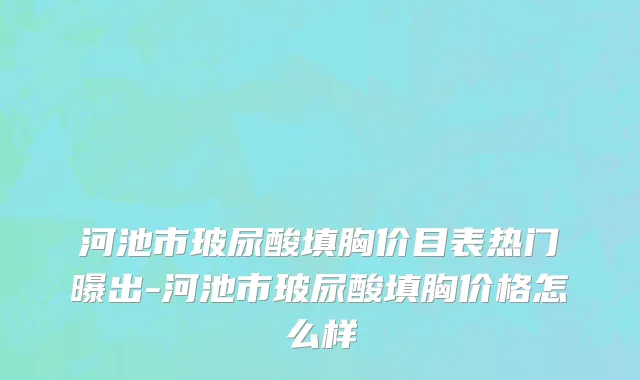 河池市玻尿酸填胸价目表热门曝出-河池市玻尿酸填胸价格怎么样
