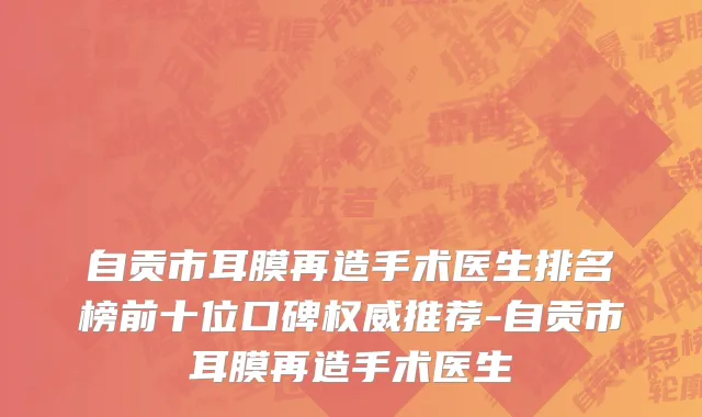 自贡市耳膜再造手术医生排名榜前十位口碑权威推荐-自贡市耳膜再造手术医生