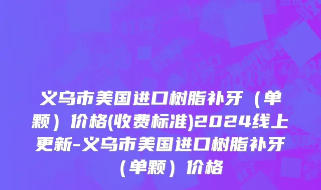 义乌市美国进口树脂补牙（单颗）价格(收费标准)2024线上更新-义乌市美国进口树脂补牙（单颗）价格
