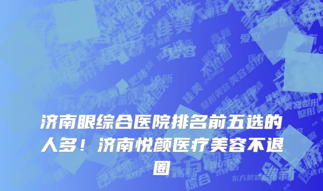 济南眼综合医院排名前五选的人多!济南悦颜医疗美容不退圈