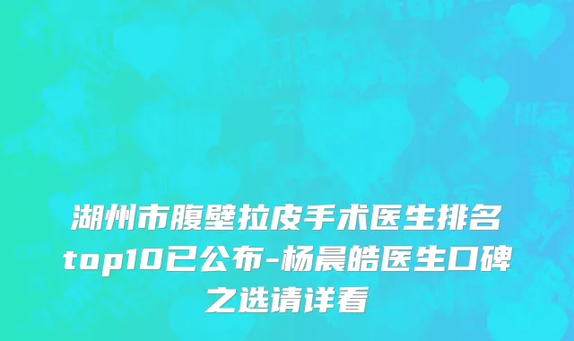 湖州市腹壁拉皮手术医生排名top10已公布-杨晨皓医生口碑之选请详看