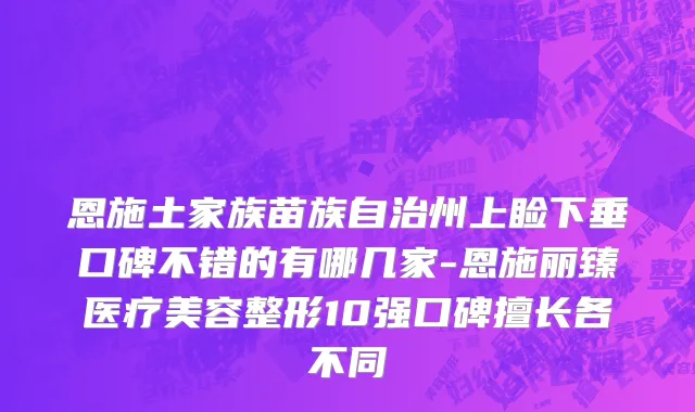 恩施土家族苗族自治州上睑下垂口碑不错的有哪几家-恩施丽臻医疗美容整形10强口碑擅长各不同