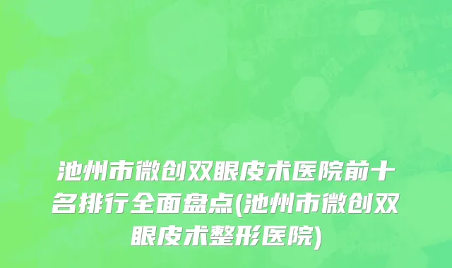 池州市微创双眼皮术医院前十名排行全面盘点(池州市微创双眼皮术整形医院)