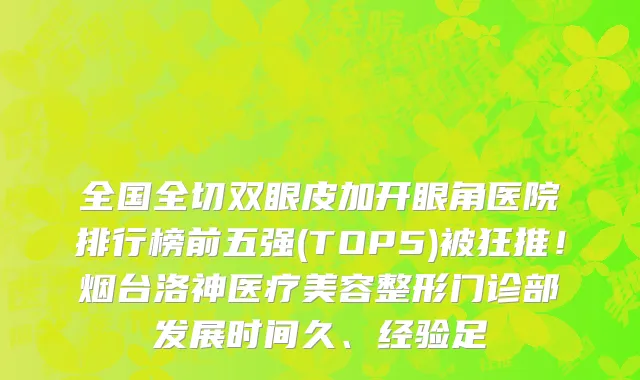 全国全切双眼皮加开眼角医院排行榜前五强(TOP5)被狂推！烟台洛神医疗美容整形门诊部发展时间久、经验足