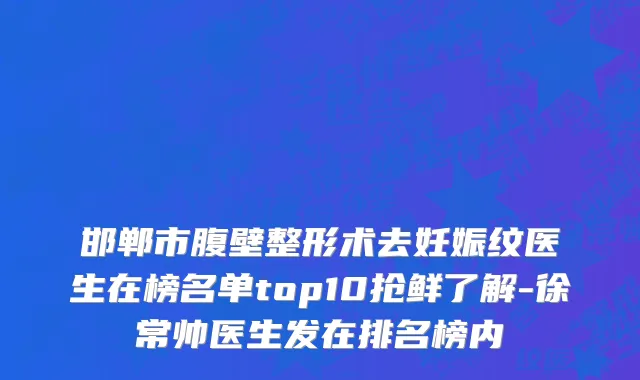 邯郸市腹壁整形术去妊娠纹医生在榜名单top10抢鲜了解-徐常帅医生发在排名榜内