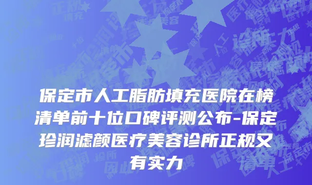 保定市人工脂肪填充医院在榜清单前十位口碑评测公布-保定珍润滤颜医疗美容诊所正规又有实力