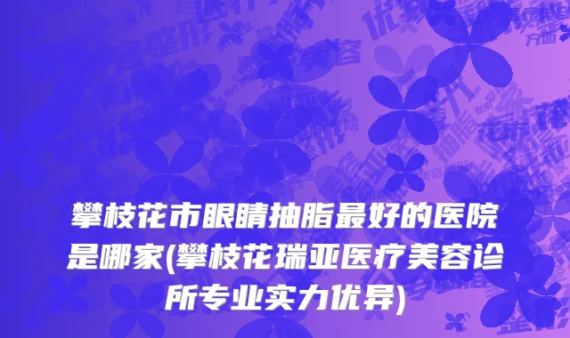 攀枝花市眼睛抽脂最好的医院是哪家(攀枝花瑞亚医疗美容诊所专业实力优异)