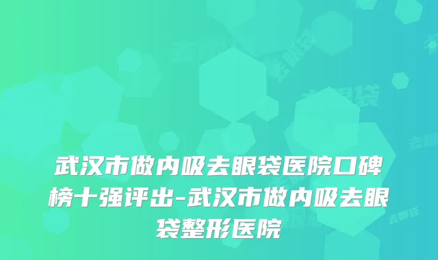 武汉市做内吸去眼袋医院口碑榜十强评出-武汉市做内吸去眼袋整形医院