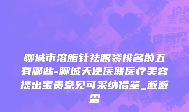 聊城市溶脂针祛眼袋排名前五有哪些-聊城天使医联医疗美容提出宝贵意见可采纳借鉴_避避雷