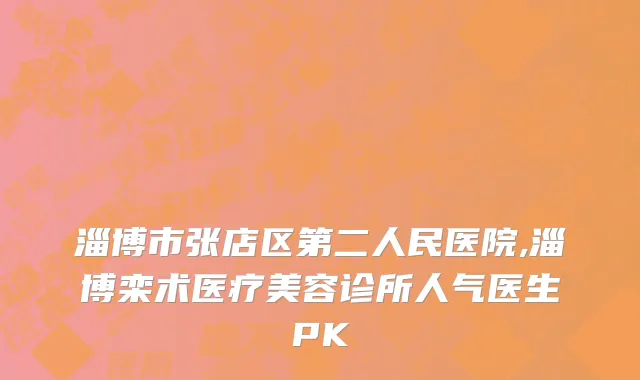 淄博市张店区第二人民医院,淄博栾术医疗美容诊所人气医生PK