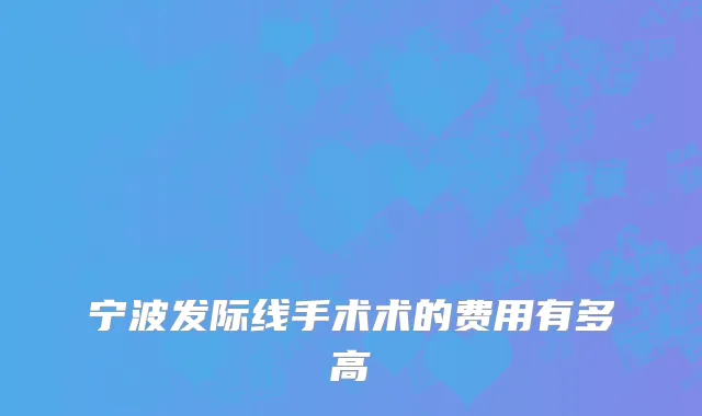 宁波发际线手术术的费用有多高