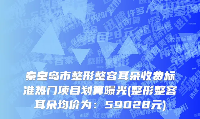 秦皇岛市整形整容耳朵收费标准热门项目划算曝光(整形整容耳朵均价为：59028元)
