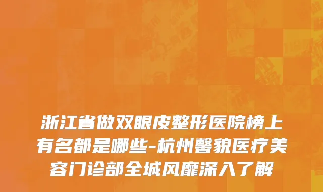 浙江省做双眼皮整形医院榜上有名都是哪些-杭州馨貌医疗美容门诊部全城风靡深入了解