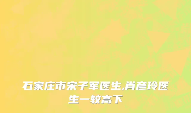 石家庄市宋子军医生,肖彦玲医生一较高下