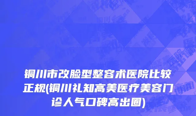 铜川市改脸型整容术医院比较正规(铜川礼知高美医疗美容门诊人气口碑高出圈)