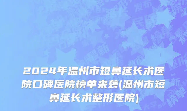 2024年温州市短鼻延长术医院口碑医院榜单来袭(温州市短鼻延长术整形医院)