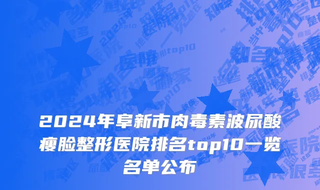 2024年阜新市肉毒素波尿酸瘦脸整形医院排名top10一览名单公布