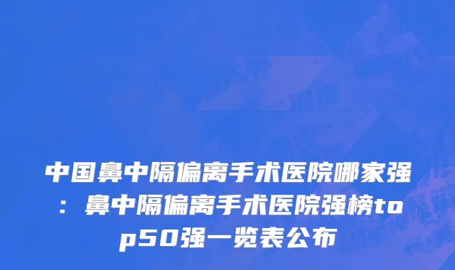 中国鼻中隔偏离手术医院哪家强：鼻中隔偏离手术医院强榜top50强一览表公布