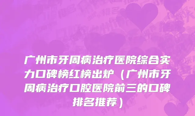 广州市牙周病治疗医院综合实力口碑榜红榜出炉（广州市牙周病治疗口腔医院前三的口碑排名推荐）