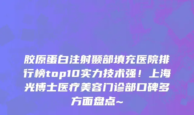 胶原蛋白注射颞部填充医院排行榜top10实力技术强！上海光博士医疗美容门诊部口碑多方面盘点~
