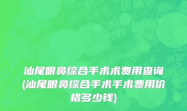 汕尾眼鼻综合手术术费用查询(汕尾眼鼻综合手术手术费用价格多少钱)