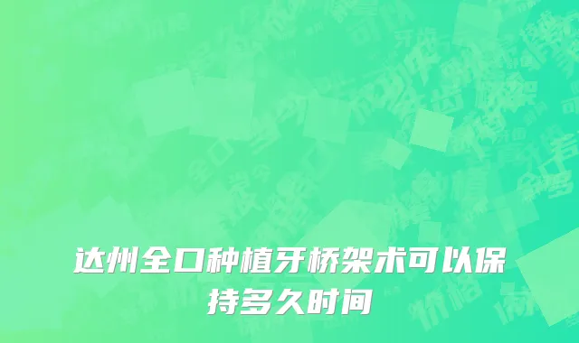 达州全口种植牙桥架术可以保持多久时间