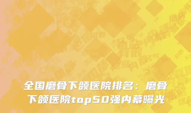 全国磨骨下颌医院排名：磨骨下颌医院top50强内幕曝光