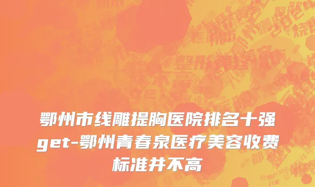 鄂州市线雕提胸医院排名十强get-鄂州青春泉医疗美容收费标准并不高