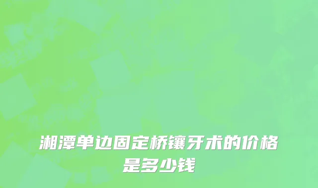 湘潭单边固定桥镶牙术的价格是多少钱