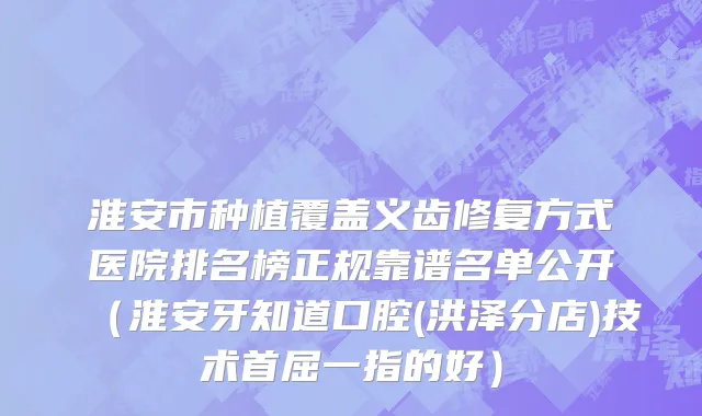淮安市种植覆盖义齿修复方式医院排名榜正规靠谱名单公开（淮安牙知道口腔(洪泽分店)技术首屈一指的好）