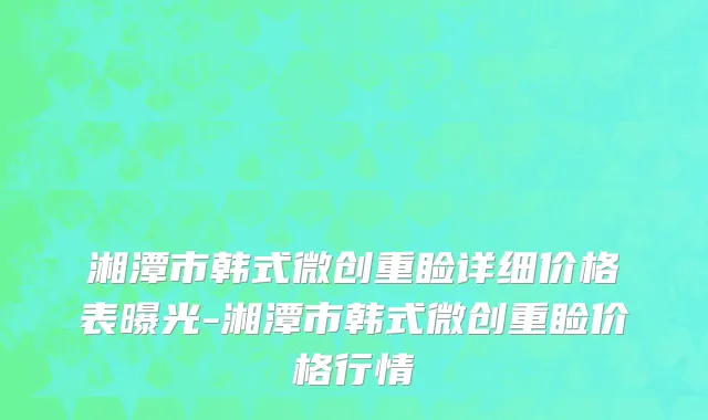 湘潭市韩式微创重睑详细价格表曝光-湘潭市韩式微创重睑价格行情
