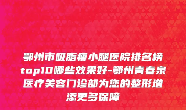鄂州市吸脂瘦小腿医院排名榜top10哪些效果好-鄂州青春泉医疗美容门诊部为您的整形增添更多保障
