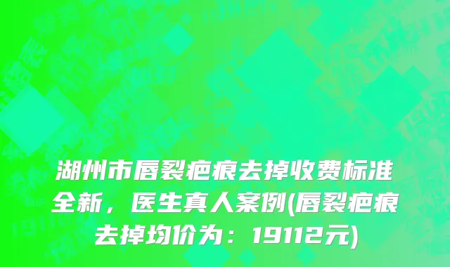 湖州市唇裂疤痕去掉收费标准全新，医生真人案例(唇裂疤痕去掉均价为：19112元)