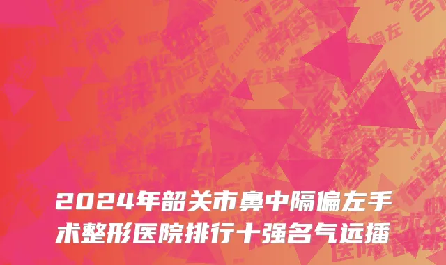 2024年韶关市鼻中隔偏左手术整形医院排行十强名气远播