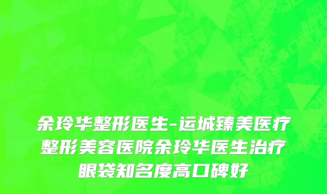 余玲华整形医生-运城臻美医疗整形美容医院余玲华医生治疗眼袋知名度高口碑好