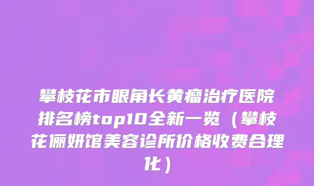 攀枝花市眼角长黄瘤治疗医院排名榜top10全新一览（攀枝花俪妍馆美容诊所价格收费合理化）
