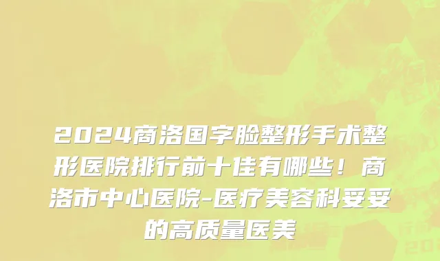 2024商洛国字脸整形手术整形医院排行前十佳有哪些!商洛市中心医院-医疗美容科妥妥的高质量医美