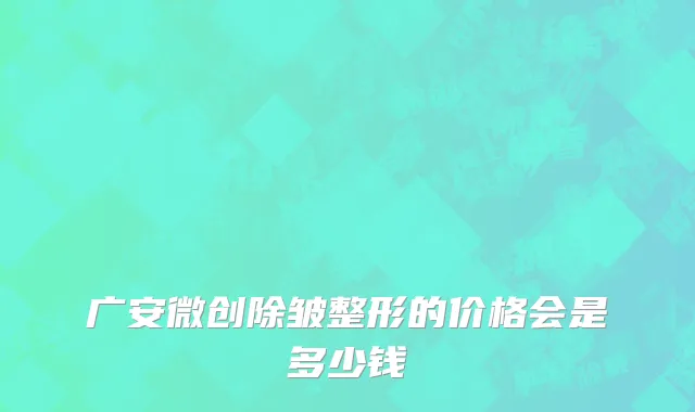 广安微创除皱整形的价格会是多少钱