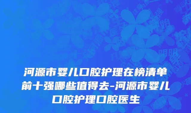 河源市婴儿口腔护理在榜清单前十强哪些值得去-河源市婴儿口腔护理口腔医生