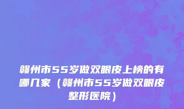 赣州市55岁做双眼皮上榜的有哪几家（赣州市55岁做双眼皮整形医院）